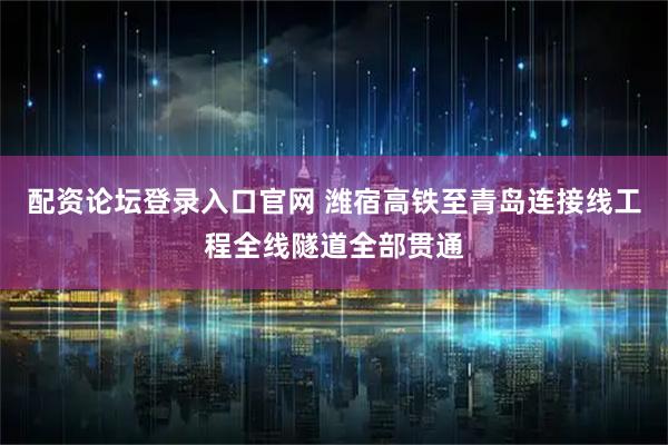 配资论坛登录入口官网 潍宿高铁至青岛连接线工程全线隧道全部贯通