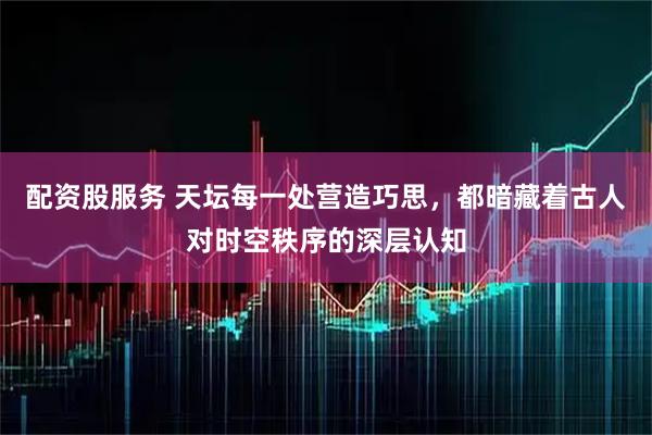 配资股服务 天坛每一处营造巧思，都暗藏着古人对时空秩序的深层认知
