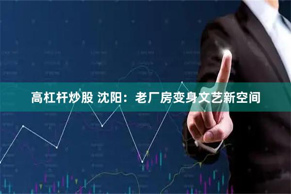高杠杆炒股 沈阳：老厂房变身文艺新空间