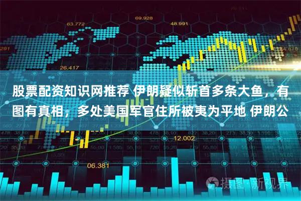 股票配资知识网推荐 伊朗疑似斩首多条大鱼，有图有真相，多处美国军官住所被夷为平地 伊朗公