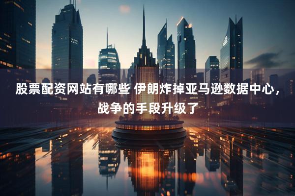 股票配资网站有哪些 伊朗炸掉亚马逊数据中心，战争的手段升级了