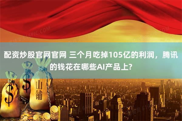 配资炒股官网官网 三个月吃掉105亿的利润，腾讯的钱花在哪些AI产品上?