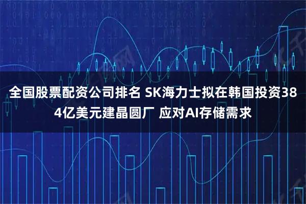 全国股票配资公司排名 SK海力士拟在韩国投资384亿美元建晶圆厂 应对AI存储需求