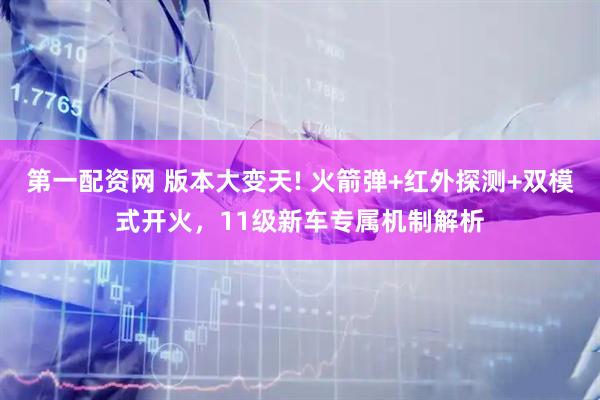 第一配资网 版本大变天! 火箭弹+红外探测+双模式开火，11级新车专属机制解析