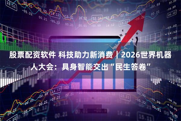 股票配资软件 科技助力新消费｜2026世界机器人大会：具身智能交出“民生答卷”
