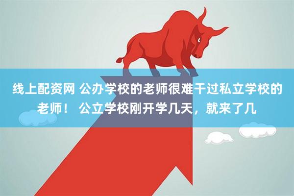线上配资网 公办学校的老师很难干过私立学校的老师！ 公立学校刚开学几天，就来了几