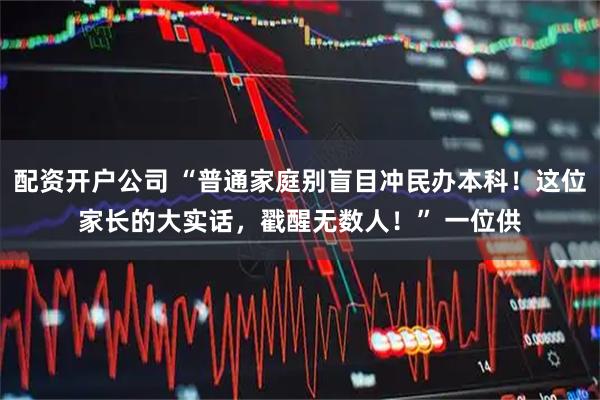 配资开户公司 “普通家庭别盲目冲民办本科！这位家长的大实话，戳醒无数人！” 一位供