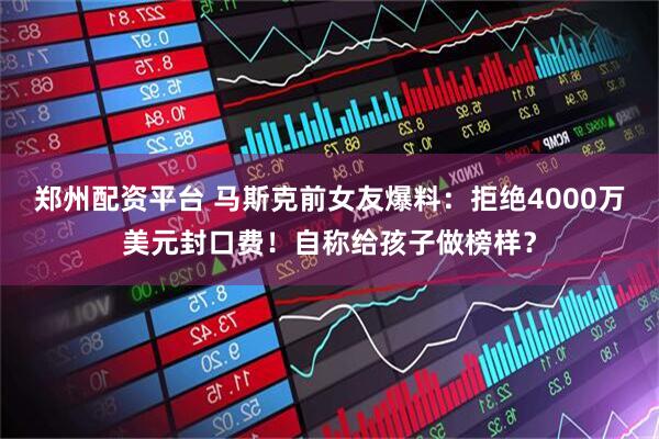 郑州配资平台 马斯克前女友爆料：拒绝4000万美元封口费！自称给孩子做榜样？
