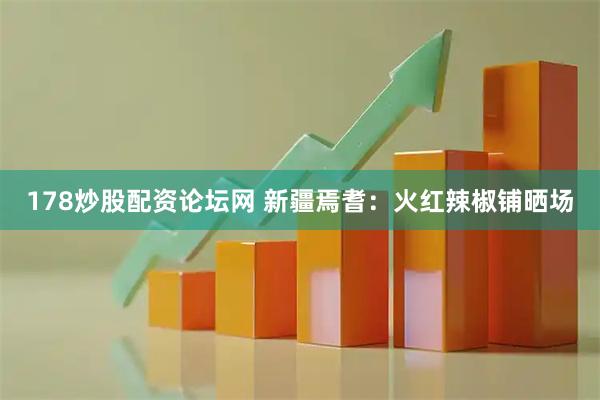 178炒股配资论坛网 新疆焉耆：火红辣椒铺晒场