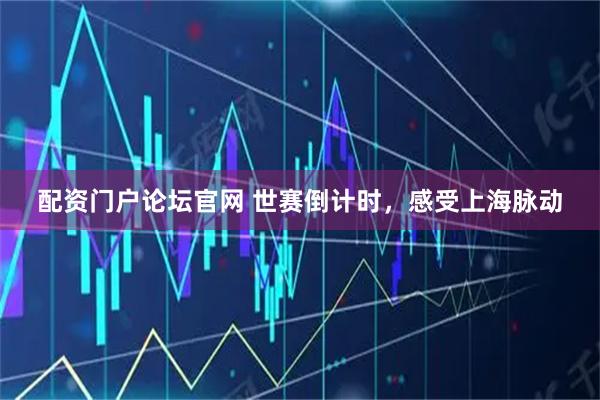 配资门户论坛官网 世赛倒计时，感受上海脉动
