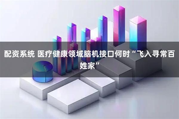 配资系统 医疗健康领域脑机接口何时“飞入寻常百姓家”