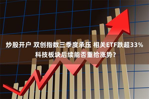 炒股开户 双创指数三季度承压 相关ETF跌超33% 科技板块后续能否重拾涨势？