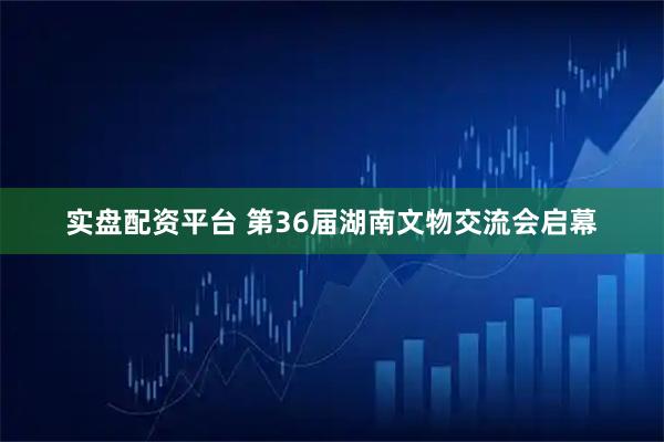 实盘配资平台 第36届湖南文物交流会启幕