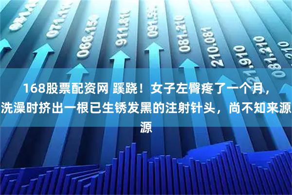168股票配资网 蹊跷！女子左臀疼了一个月，洗澡时挤出一根已生锈发黑的注射针头，尚不知来源